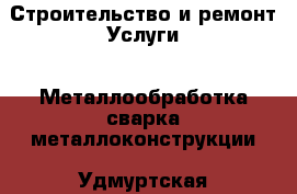 Строительство и ремонт Услуги - Металлообработка,сварка,металлоконструкции. Удмуртская респ.,Глазов г.